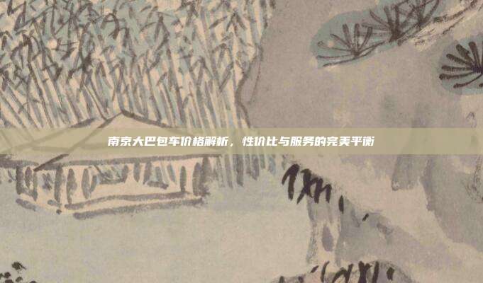 南京大巴包车价格解析,性价比与服务的完美平衡