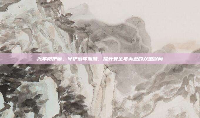 汽车防护膜,守护爱车肌肤,提升安全与美观的双重保障