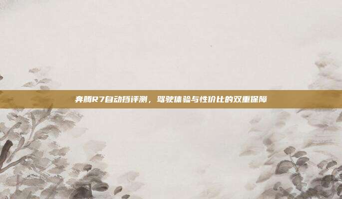 奔腾R7自动挡评测，驾驶体验与性价比的双重保障