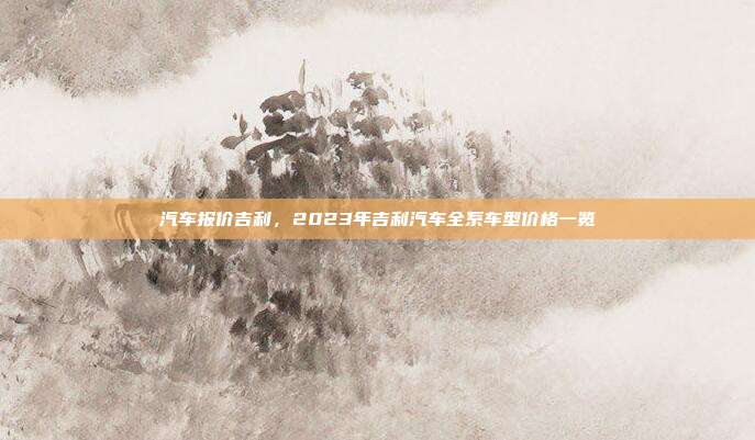 汽车报价吉利,2023年吉利汽车全系车型价格一览