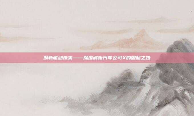 创新驱动未来——深度解析汽车公司X的崛起之路
