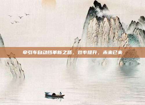 牵引车自动挡革新之路，效率提升，未来已来