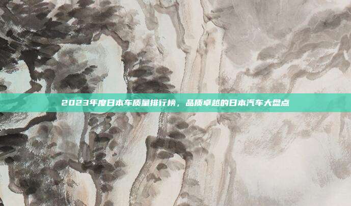 2023年度日本车质量排行榜，品质卓越的日本汽车大盘点