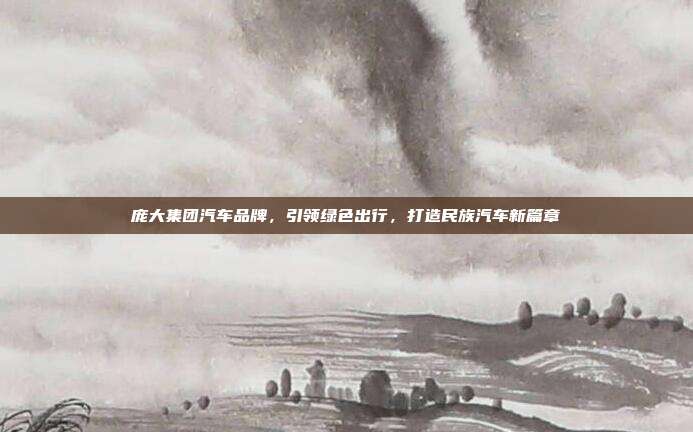 庞大集团汽车品牌,引领绿色出行,打造民族汽车新篇章