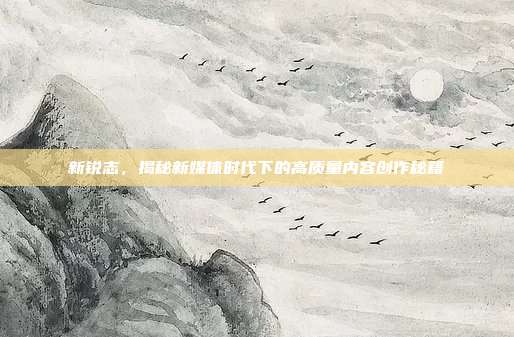 新锐志，揭秘新媒体时代下的高质量内容创作秘籍