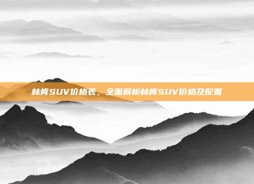 林肯SUV价格表,全面解析林肯SUV价格及配置