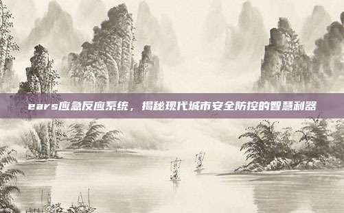 ears应急反应系统,揭秘现代城市安全防控的智慧利器
