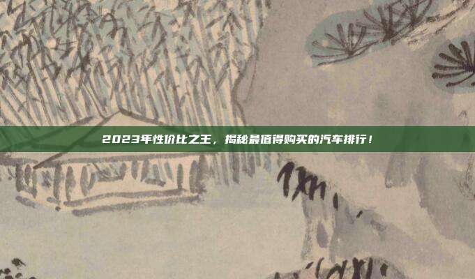 2023年性价比之王，揭秘最值得购买的汽车排行！