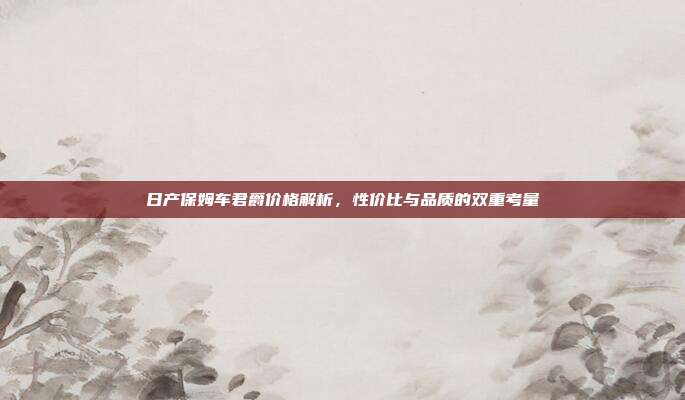 日产保姆车君爵价格解析，性价比与品质的双重考量