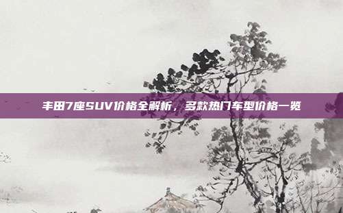 丰田7座SUV价格全解析,多款热门车型价格一览