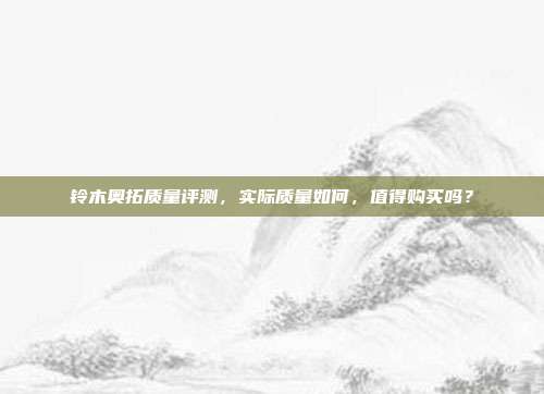 铃木奥拓质量评测,实际质量如何,值得购买吗?