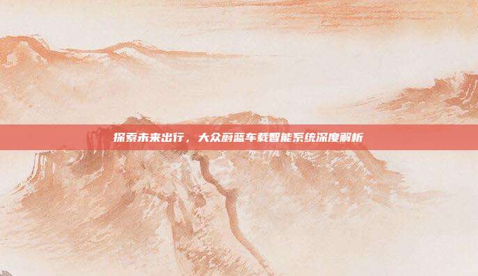 探索未来出行,大众蔚蓝车载智能系统深度解析