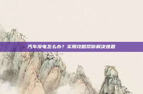 汽车没电怎么办？实用攻略帮你解决难题