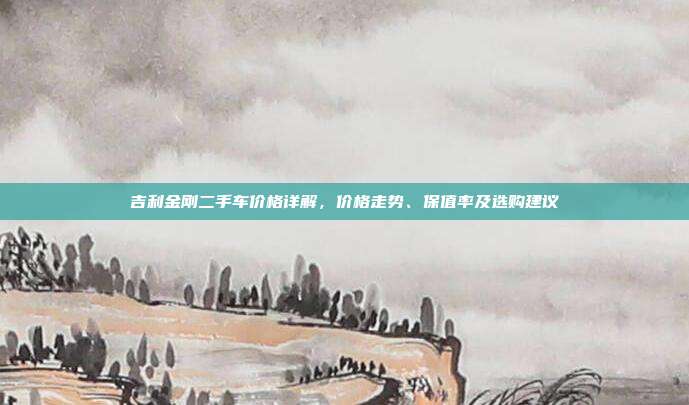 吉利金刚二手车价格详解,价格走势、保值率及选购建议