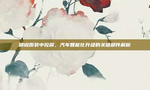 明锐原装中控屏,汽车智能化升级的关键部件解析