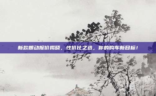 新款朗动报价揭晓,性价比之选,你的购车新目标!