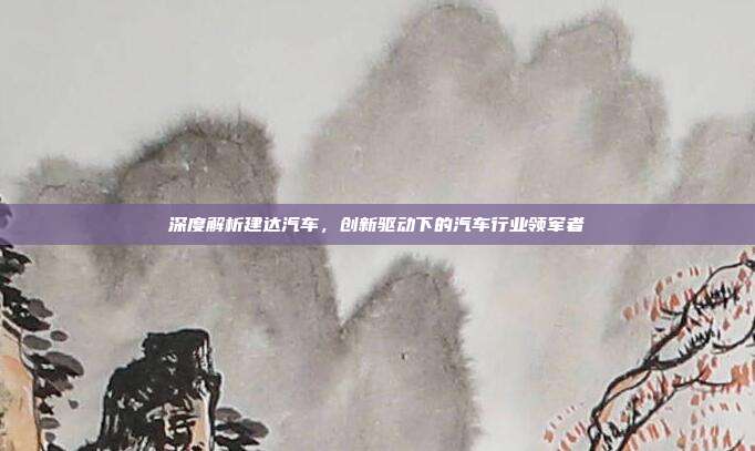 深度解析建达汽车,创新驱动下的汽车行业领军者