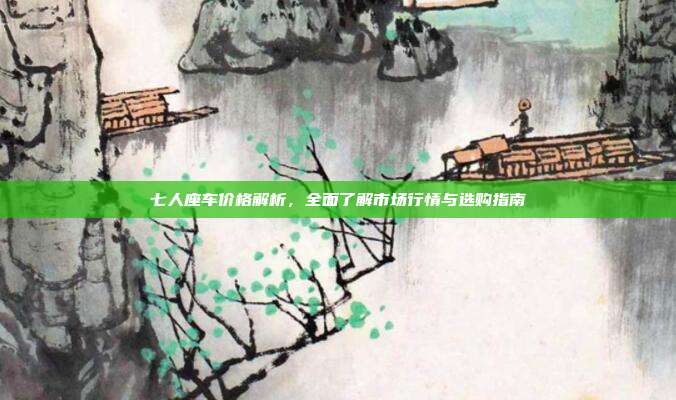 七人座车价格解析,全面了解市场行情与选购指南