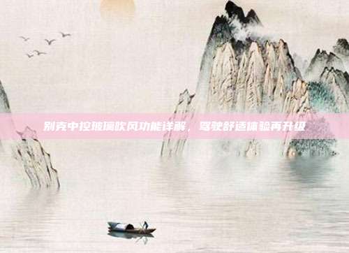 别克中控玻璃吹风功能详解,驾驶舒适体验再升级