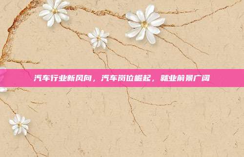 汽车行业新风向,汽车岗位崛起,就业前景广阔