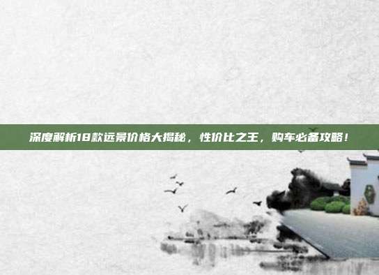 深度解析18款远景价格大揭秘,性价比之王,购车必备攻略!