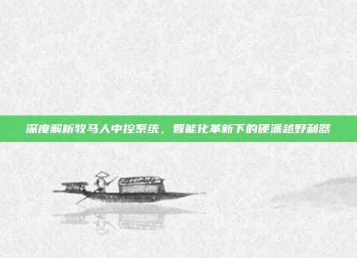 深度解析牧马人中控系统，智能化革新下的硬派越野利器