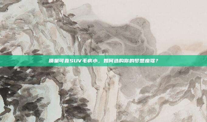 质量可靠SUV毛病小,如何选购你的梦想座驾?