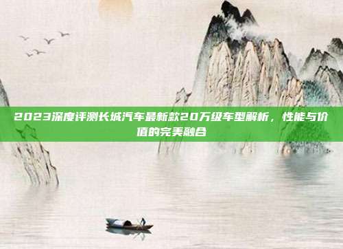 2023深度评测长城汽车最新款20万级车型解析，性能与价值的完美融合