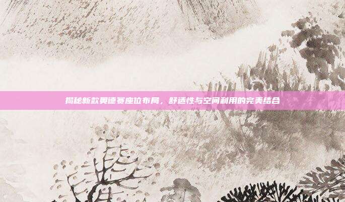 揭秘新款奥德赛座位布局，舒适性与空间利用的完美结合