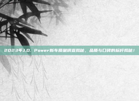 2023年J.D. Power新车质量调查揭秘，品质与口碑的标杆揭秘！