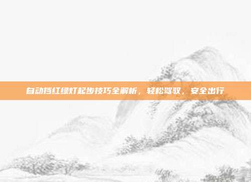 自动挡红绿灯起步技巧全解析，轻松驾驭，安全出行