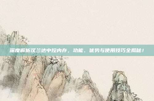深度解析汉兰达中控内存,功能、优势与使用技巧全揭秘!