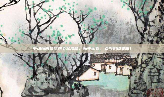 手动挡离合器调节全攻略,新手必看,老司机也受益!