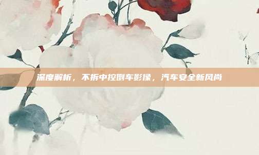 深度解析,不拆中控倒车影像,汽车安全新风尚