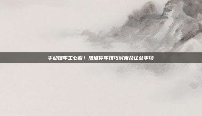 手动挡车主必看!陡坡停车技巧解析及注意事项