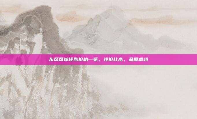 东风风神轮胎价格一览,性价比高,品质卓越