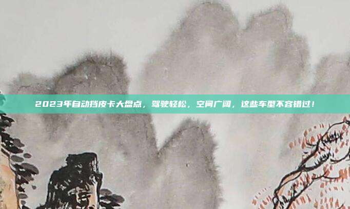 2023年自动挡皮卡大盘点,驾驶轻松,空间广阔,这些车型不容错过!