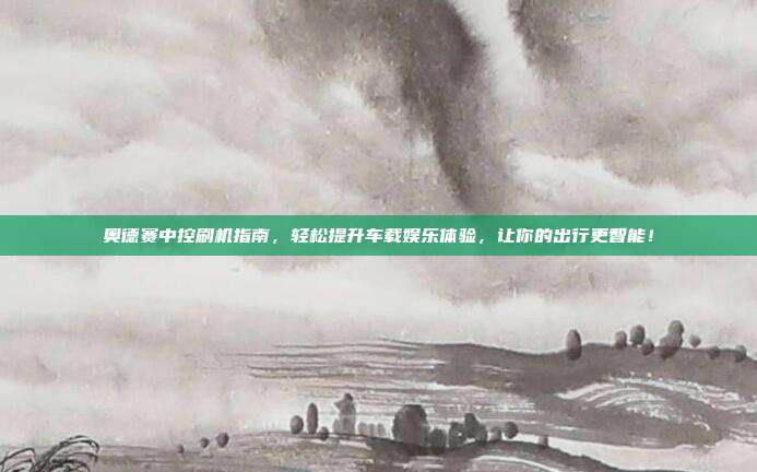 奥德赛中控刷机指南,轻松提升车载娱乐体验,让你的出行更智能!
