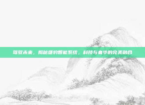 驾驭未来,揭秘捷豹智能系统,科技与奢华的完美融合