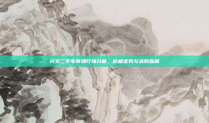 兴义二手车市场行情分析,价格走势与选购指南