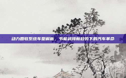 动力回收系统车型解析,节能减排新趋势下的汽车革命