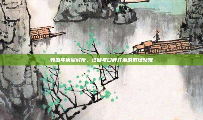 韩国车质量解析,性能与口碑并重的市场新宠
