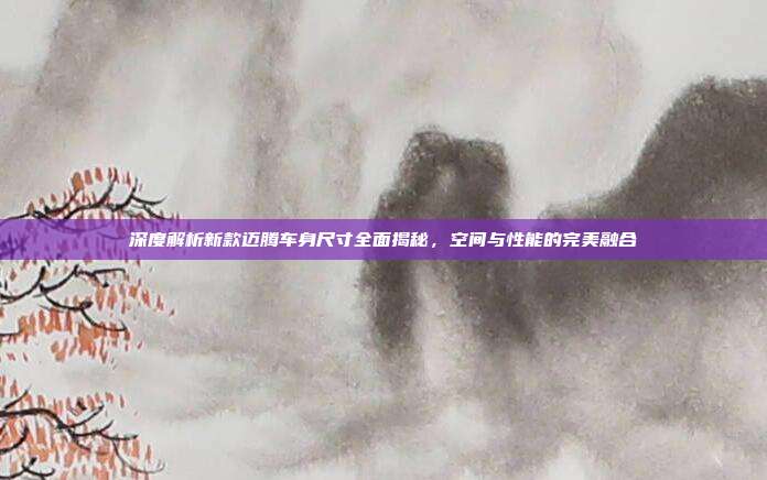 深度解析新款迈腾车身尺寸全面揭秘,空间与性能的完美融合