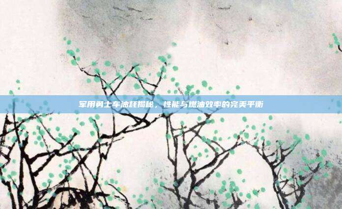 军用勇士车油耗揭秘,性能与燃油效率的完美平衡