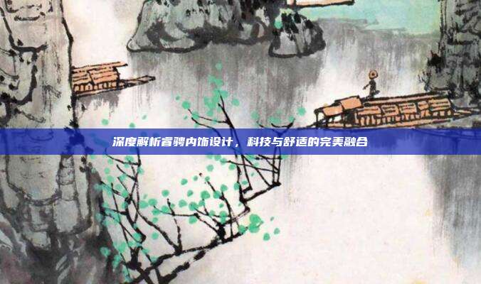 深度解析睿骋内饰设计,科技与舒适的完美融合