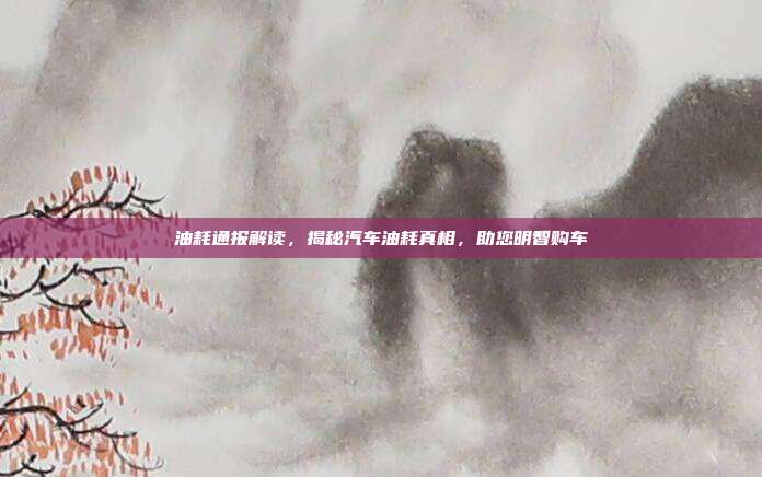 油耗通报解读,揭秘汽车油耗真相,助您明智购车