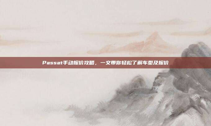 Passat手动报价攻略,一文带你轻松了解车型及报价