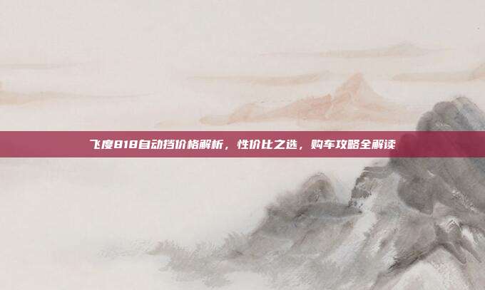 飞度818自动挡价格解析,性价比之选,购车攻略全解读