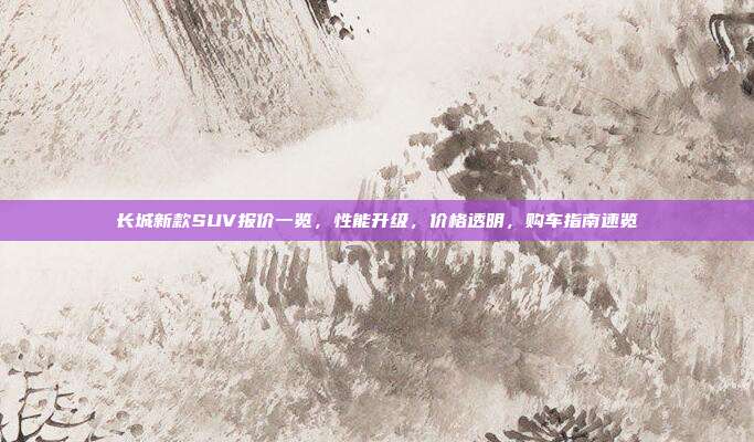 长城新款SUV报价一览,性能升级,价格透明,购车指南速览