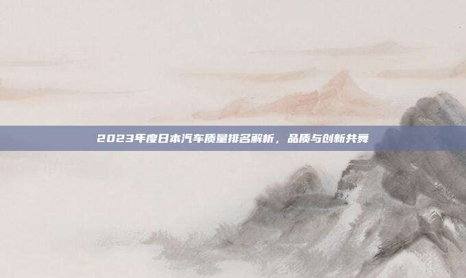 2023年度日本汽车质量排名解析,品质与创新共舞